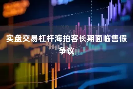 实盘交易杠杆海拍客长期面临售假争议