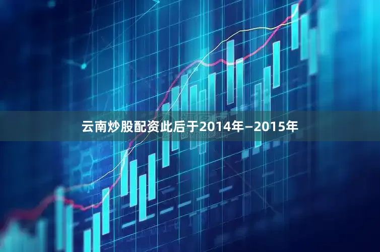 云南炒股配资　　此后于2014年—2015年