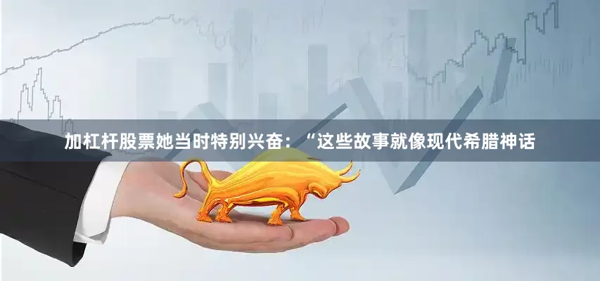 加杠杆股票她当时特别兴奋：“这些故事就像现代希腊神话