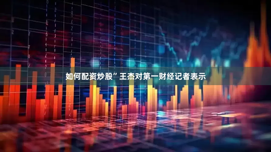 如何配资炒股”王杰对第一财经记者表示