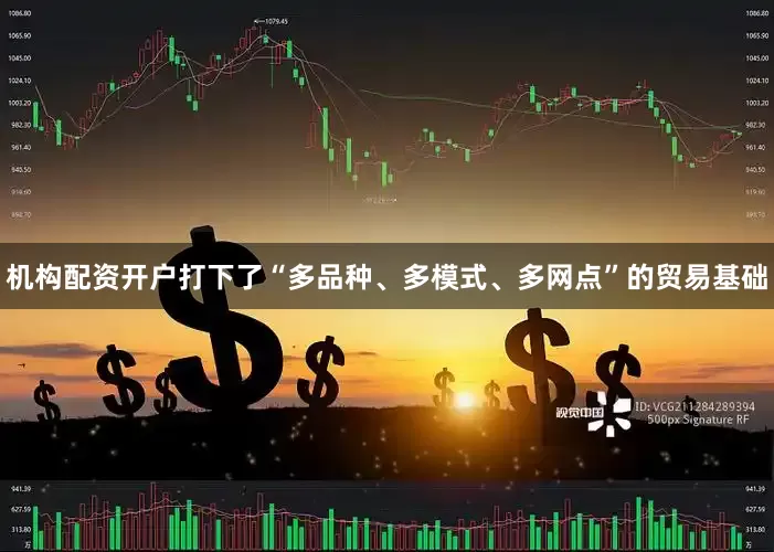 机构配资开户打下了“多品种、多模式、多网点”的贸易基础