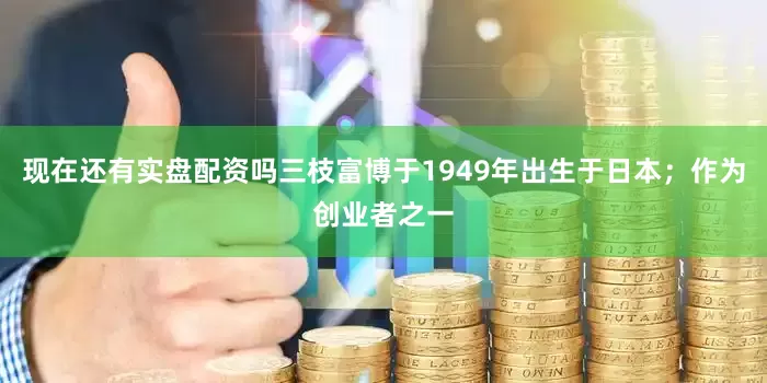 现在还有实盘配资吗三枝富博于1949年出生于日本；作为创业者之一