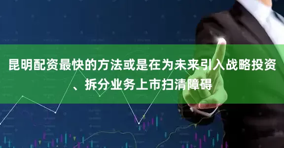 昆明配资最快的方法或是在为未来引入战略投资、拆分业务上市扫清障碍