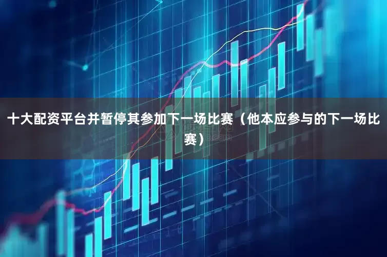 十大配资平台并暂停其参加下一场比赛（他本应参与的下一场比赛）
