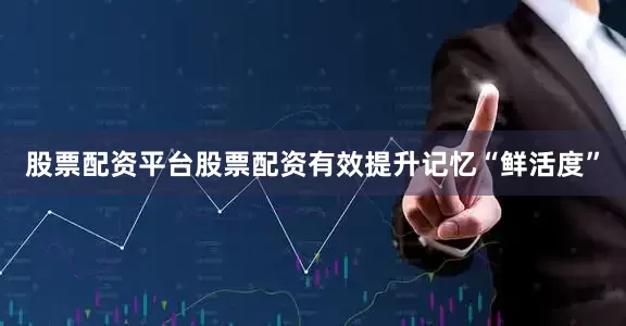 股票配资平台股票配资有效提升记忆“鲜活度”