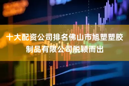 十大配资公司排名佛山市旭塑塑胶制品有限公司脱颖而出