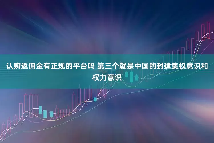 认购返佣金有正规的平台吗 第三个就是中国的封建集权意识和权力意识