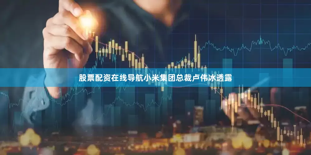 股票配资在线导航小米集团总裁卢伟冰透露