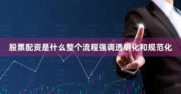 股票配资是什么整个流程强调透明化和规范化