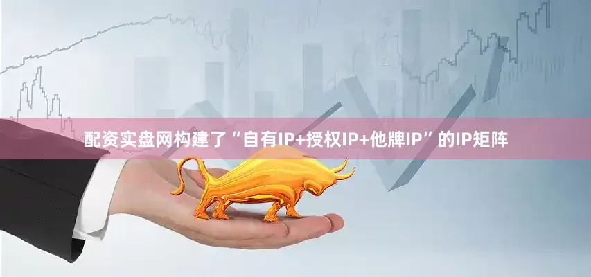 配资实盘网构建了“自有IP+授权IP+他牌IP”的IP矩阵