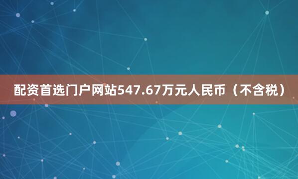 配资首选门户网站547.67万元人民币（不含税）