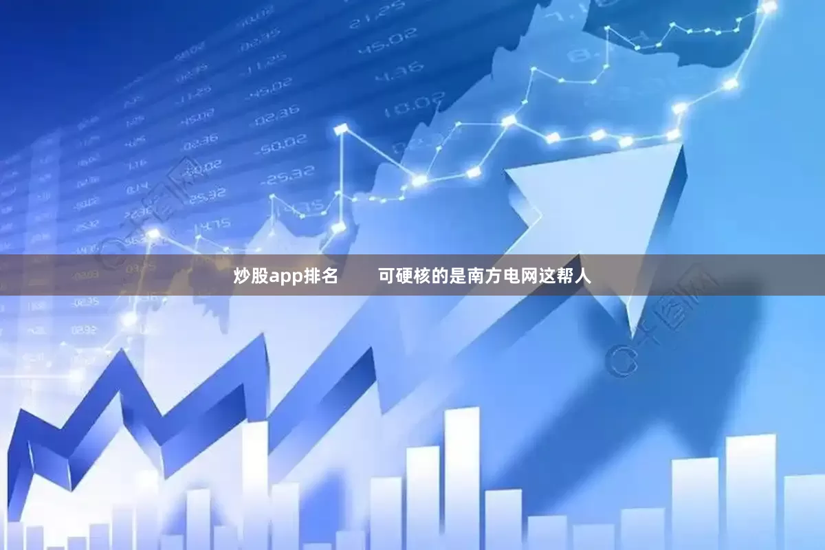 炒股app排名        可硬核的是南方电网这帮人