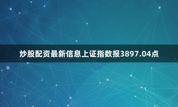 炒股配资最新信息上证指数报3897.04点