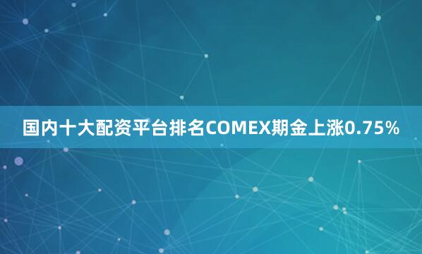 国内十大配资平台排名COMEX期金上涨0.75%