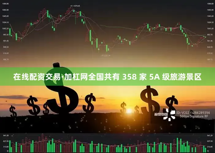 在线配资交易·加杠网全国共有 358 家 5A 级旅游景区