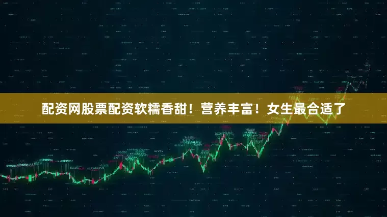 配资网股票配资软糯香甜！营养丰富！女生最合适了