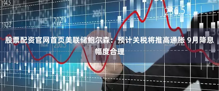 股票配资官网首页美联储鲍尔森：预计关税将推高通胀 9月降息幅度合理