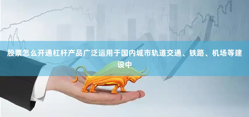 股票怎么开通杠杆产品广泛运用于国内城市轨道交通、铁路、机场等建设中