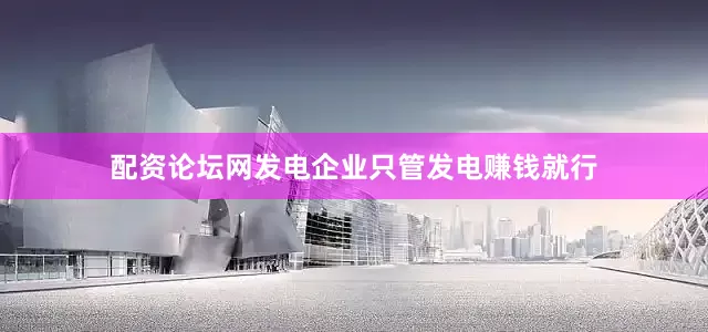 配资论坛网发电企业只管发电赚钱就行