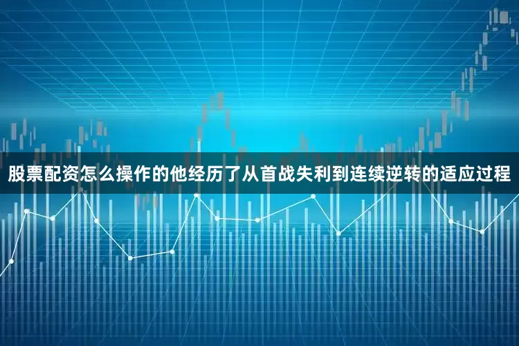 股票配资怎么操作的他经历了从首战失利到连续逆转的适应过程
