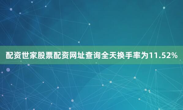 配资世家股票配资网址查询全天换手率为11.52%