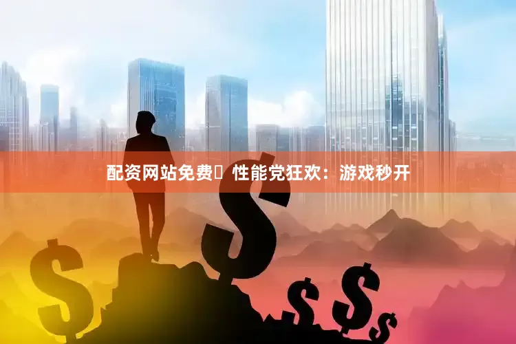 配资网站免费⚡性能党狂欢:游戏秒开