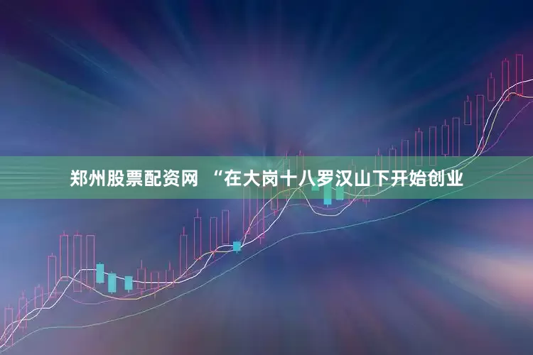郑州股票配资网  “在大岗十八罗汉山下开始创业