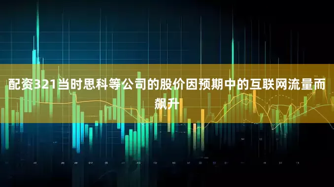 配资321当时思科等公司的股价因预期中的互联网流量而飙升
