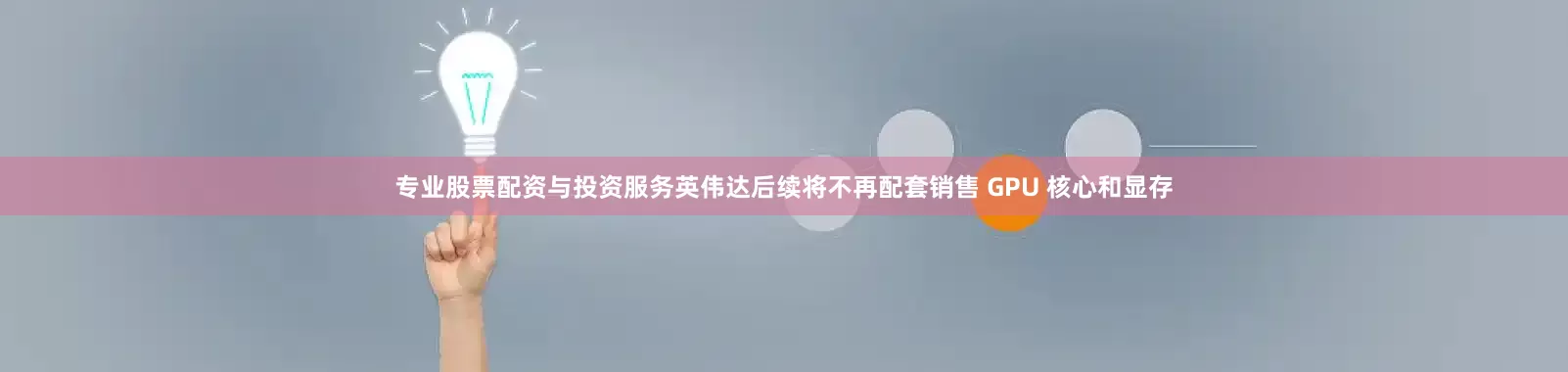 专业股票配资与投资服务英伟达后续将不再配套销售 GPU 核心和显存