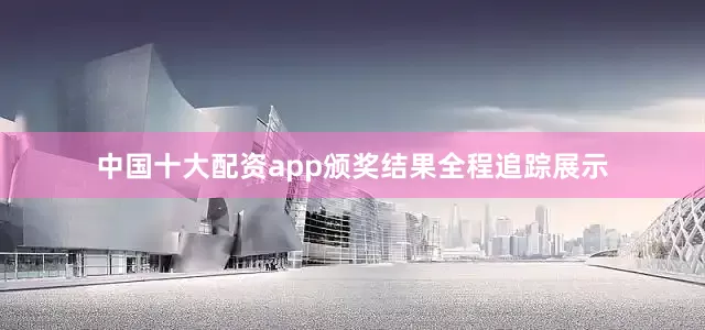 中国十大配资app颁奖结果全程追踪展示