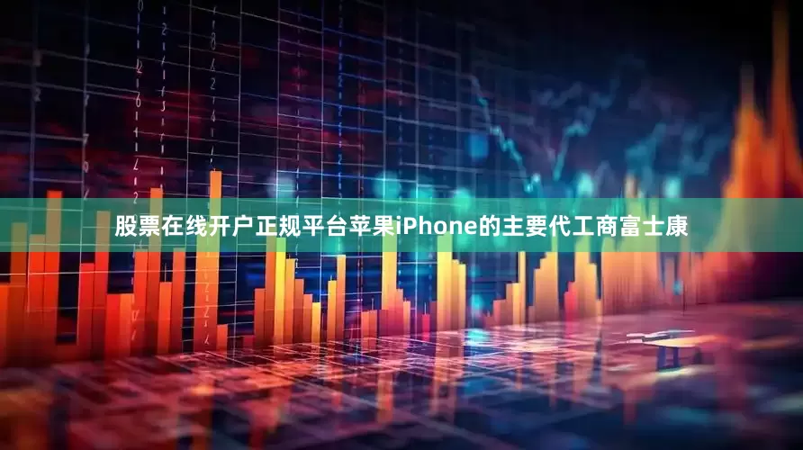 股票在线开户正规平台苹果iPhone的主要代工商富士康