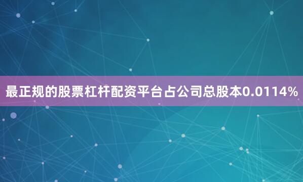 最正规的股票杠杆配资平台占公司总股本0.0114%