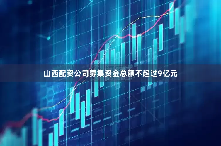 山西配资公司募集资金总额不超过9亿元