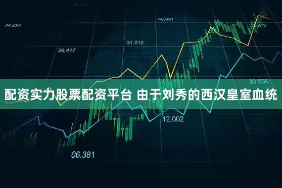 配资实力股票配资平台 由于刘秀的西汉皇室血统