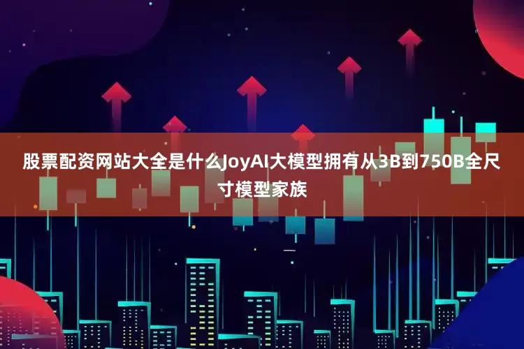 股票配资网站大全是什么JoyAI大模型拥有从3B到750B全尺寸模型家族