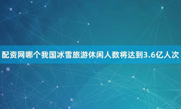 配资网哪个我国冰雪旅游休闲人数将达到3.6亿人次